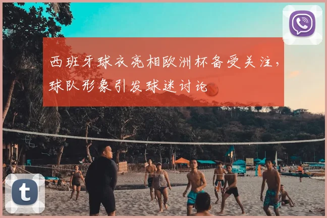 西班牙球衣亮相欧洲杯备受关注，球队形象引发球迷讨论