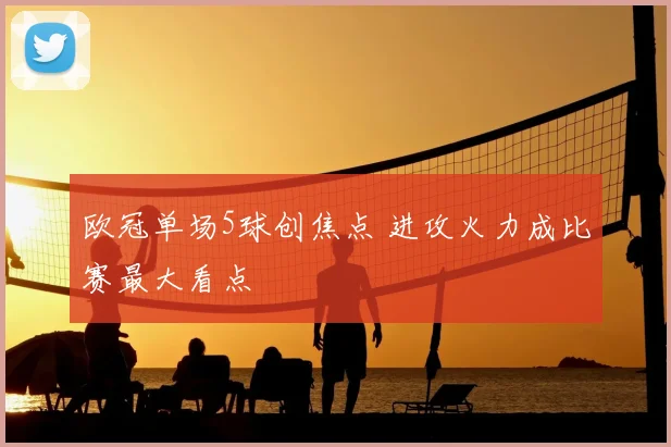 欧冠单场5球创焦点 进攻火力成比赛最大看点