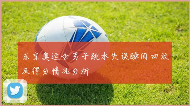 东京奥运会男子跳水失误瞬间回放及得分情况分析