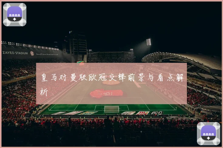 皇马对曼联欧冠交锋前景与看点解析