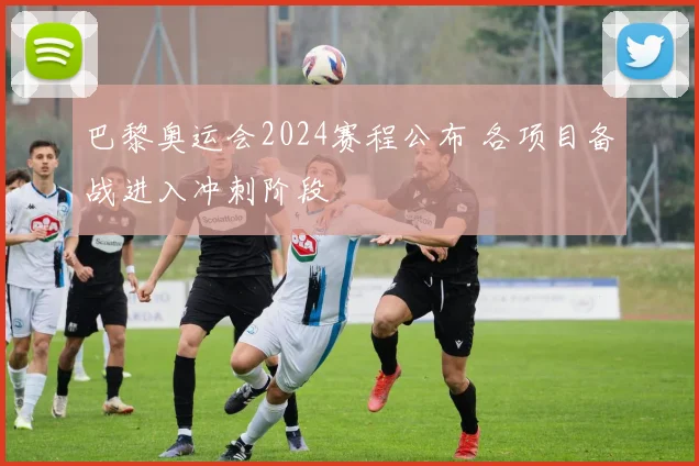 巴黎奥运会2024赛程公布 各项目备战进入冲刺阶段