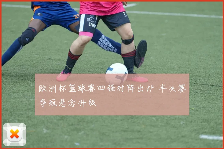 欧洲杯篮球赛四强对阵出炉 半决赛争冠悬念升级