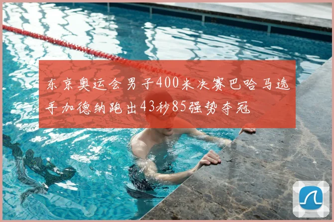 东京奥运会男子400米决赛巴哈马选手加德纳跑出43秒85强势夺冠
