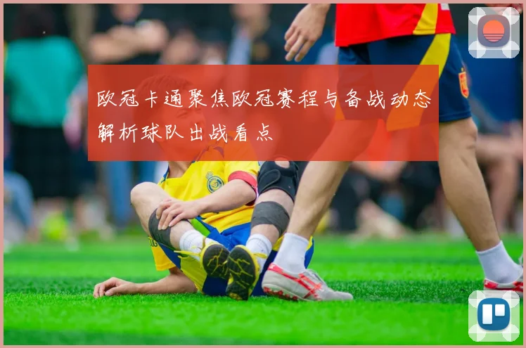 欧冠卡通聚焦欧冠赛程与备战动态解析球队出战看点