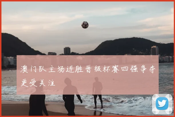 澳门队主场连胜晋级杯赛四强争夺更受关注