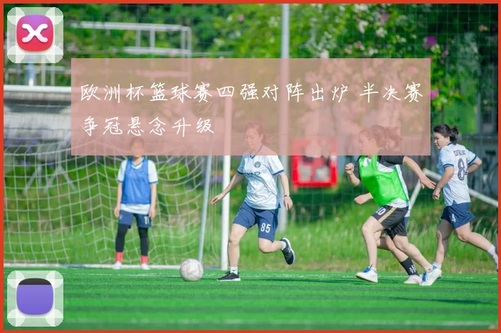 欧洲杯篮球赛四强对阵出炉 半决赛争冠悬念升级