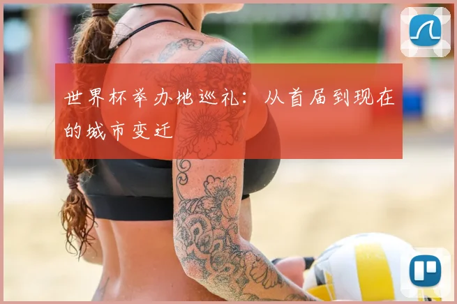 世界杯举办地巡礼:从首届到现在的城市变迁