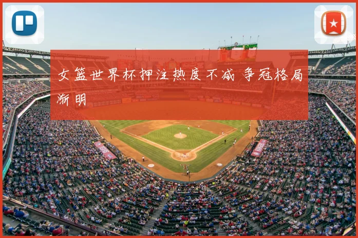 女篮世界杯押注热度不减 争冠格局渐明