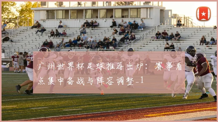 广州世界杯足球推荐出炉:赛事看点集中备战与阵容调整_1