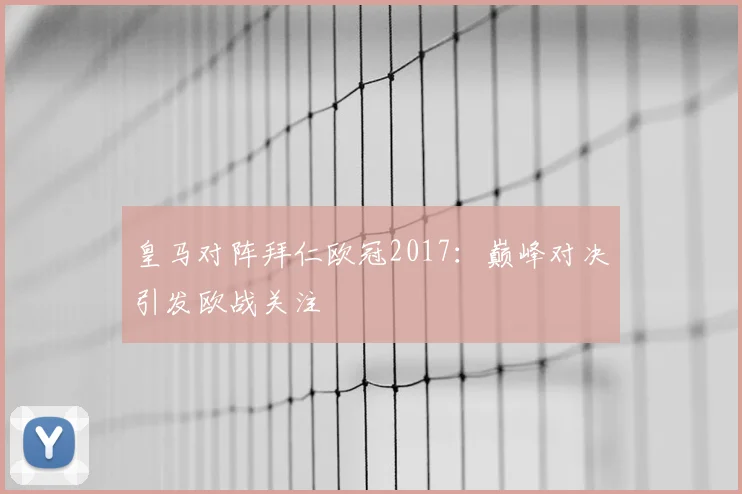 皇马对阵拜仁欧冠2017：巅峰对决引发欧战关注