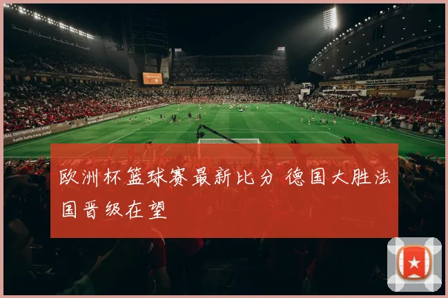欧洲杯篮球赛最新比分 德国大胜法国晋级在望