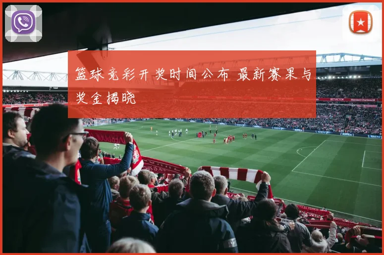 篮球竞彩开奖时间公布 最新赛果与奖金揭晓