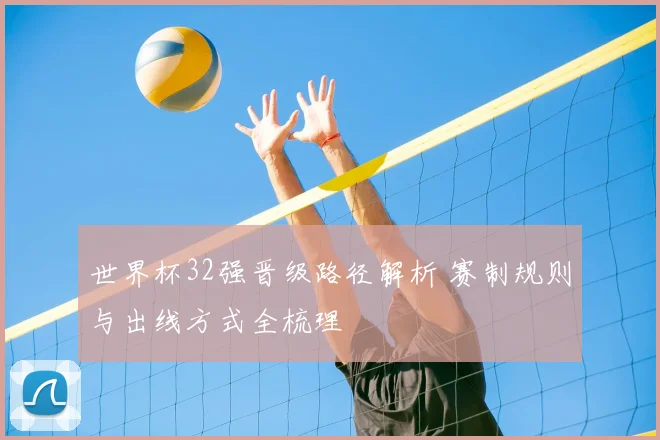世界杯32强晋级路径解析 赛制规则与出线方式全梳理