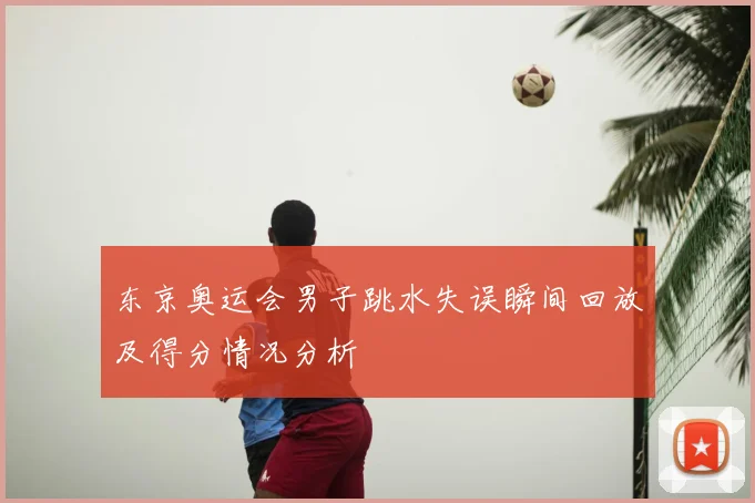 东京奥运会男子跳水失误瞬间回放及得分情况分析