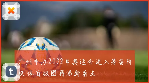 广州申办2032年奥运会进入筹备阶段 体育版图再添新看点