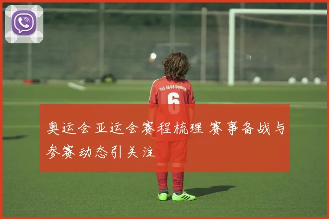 奥运会亚运会赛程梳理 赛事备战与参赛动态引关注