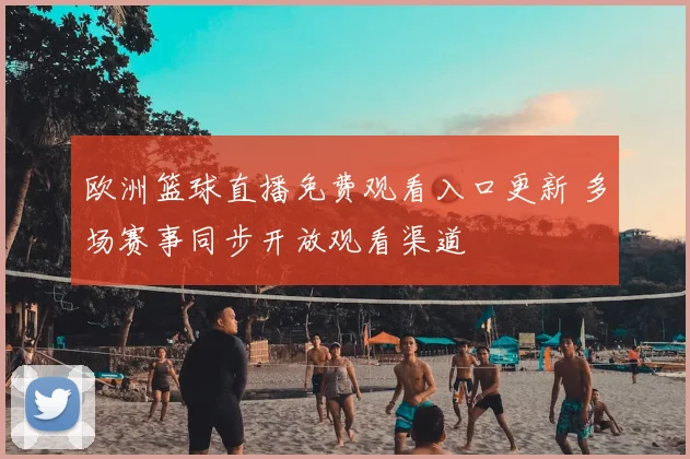 欧洲篮球直播免费观看入口更新 多场赛事同步开放观看渠道