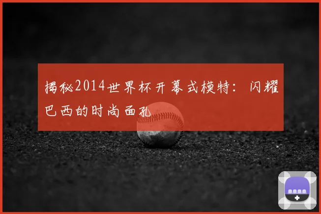 揭秘2014世界杯开幕式模特:闪耀巴西的时尚面孔