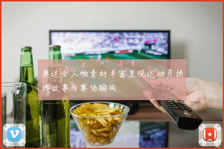 奥运会人物素材丰富呈现运动员拼搏故事与赛场瞬间