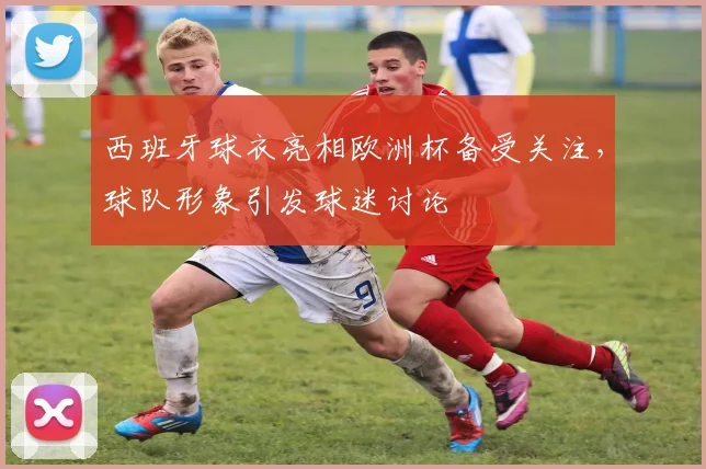 西班牙球衣亮相欧洲杯备受关注，球队形象引发球迷讨论