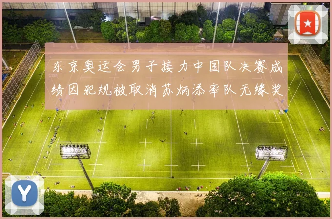 东京奥运会男子接力中国队决赛成绩因犯规被取消苏炳添率队无缘奖牌
