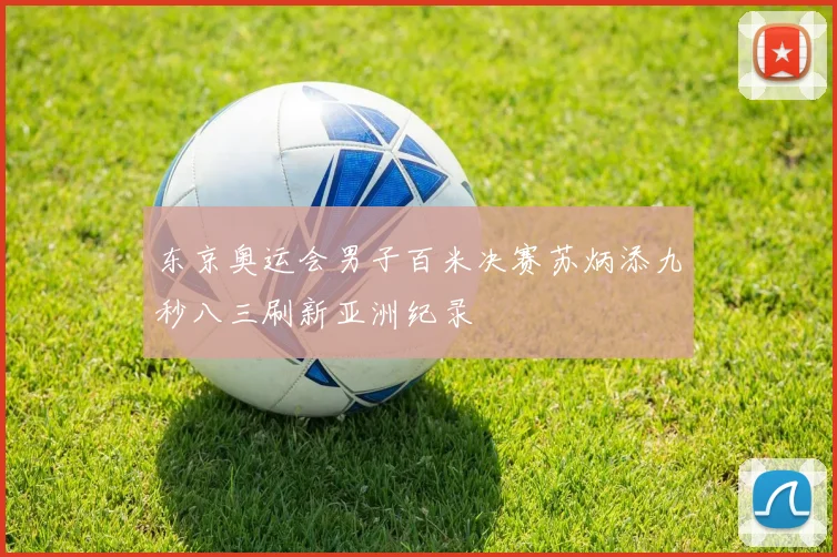 东京奥运会男子百米决赛苏炳添九秒八三刷新亚洲纪录