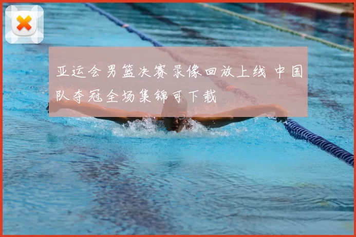 亚运会男篮决赛录像回放上线 中国队夺冠全场集锦可下载