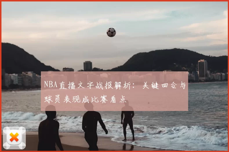 NBA直播文字战报解析:关键回合与球员表现成比赛看点