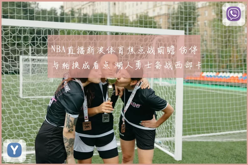 NBA直播新浪体育焦点战前瞻 伤停与轮换成看点 湖人勇士备战西部卡位战