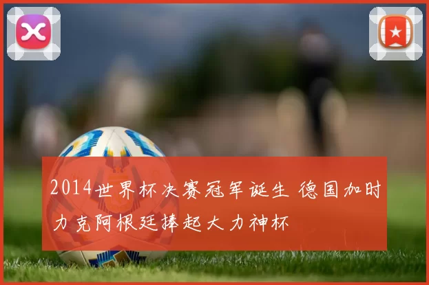 2014世界杯决赛冠军诞生 德国加时力克阿根廷捧起大力神杯