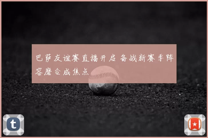 巴萨友谊赛直播开启 备战新赛季阵容磨合成焦点