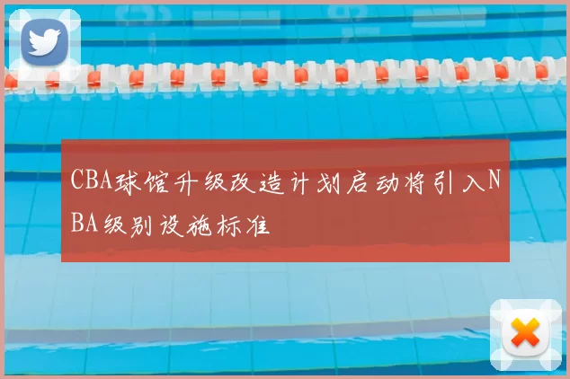 CBA球馆升级改造计划启动将引入NBA级别设施标准