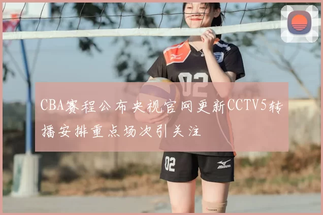 CBA赛程公布央视官网更新CCTV5转播安排重点场次引关注