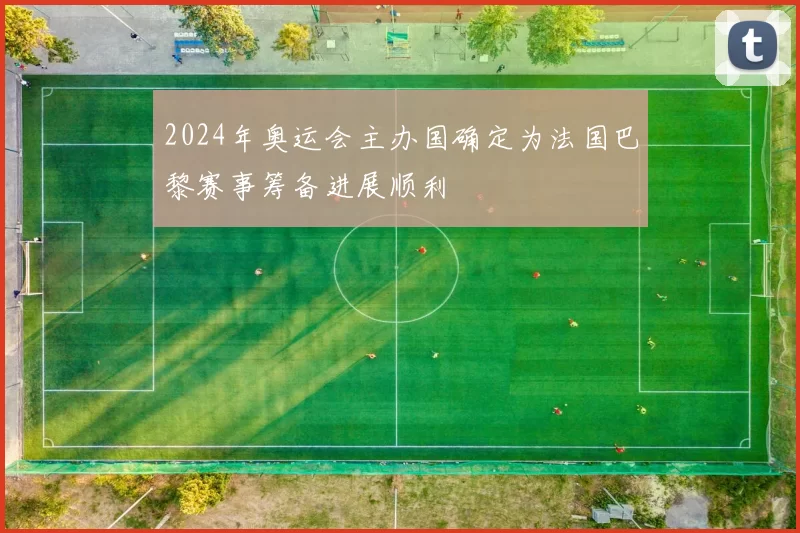 2024年奥运会主办国确定为法国巴黎赛事筹备进展顺利