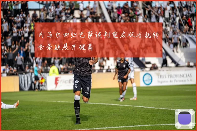 内马尔回归巴萨谈判重启双方就转会条款展开磋商