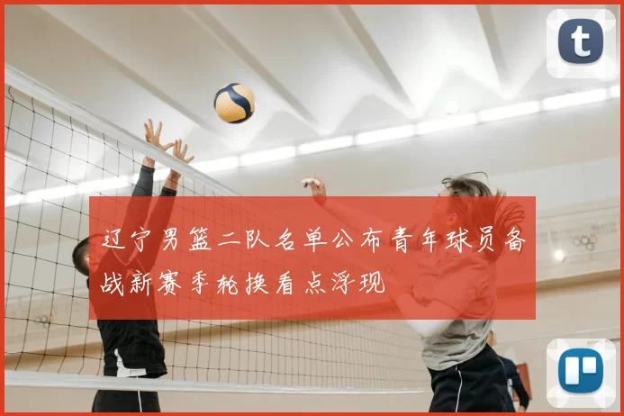 辽宁男篮二队名单公布青年球员备战新赛季轮换看点浮现