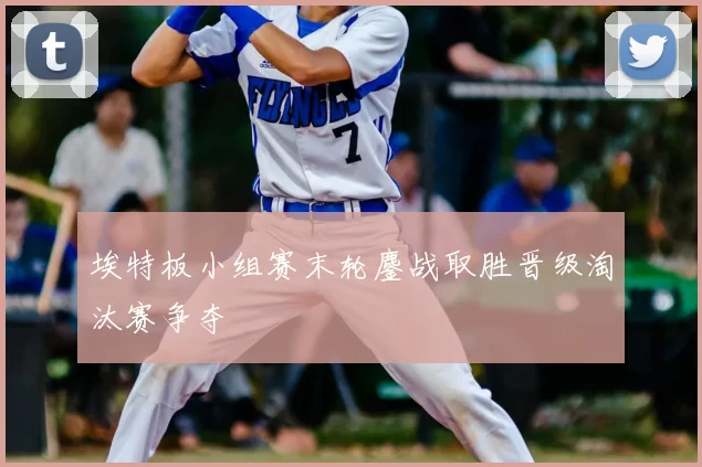 埃特板小组赛末轮鏖战取胜晋级淘汰赛争夺