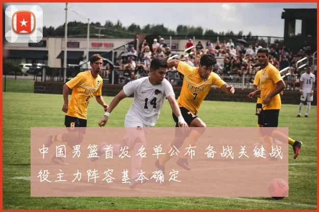 中国男篮首发名单公布 备战关键战役主力阵容基本确定