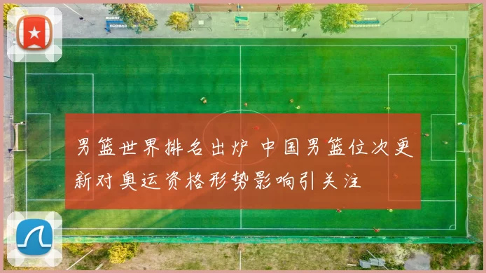 男篮世界排名出炉 中国男篮位次更新对奥运资格形势影响引关注