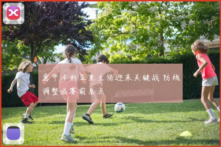 意甲卡利亚里主场迎来关键战 防线调整成赛前看点