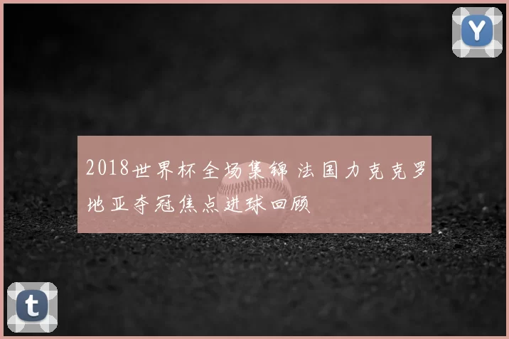 2018世界杯全场集锦 法国力克克罗地亚夺冠焦点进球回顾