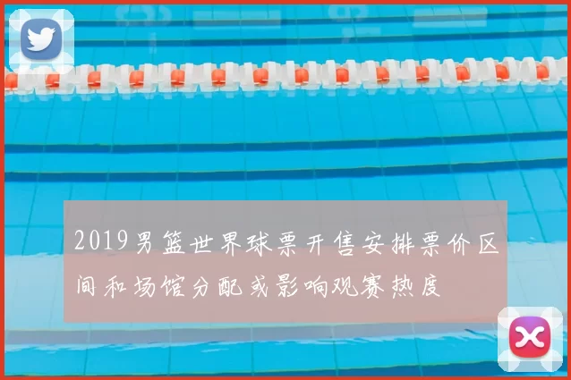 2019男篮世界球票开售安排票价区间和场馆分配或影响观赛热度