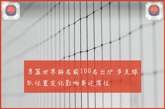 男篮世界排名前100名出炉 多支球队位置变化影响奥运席位