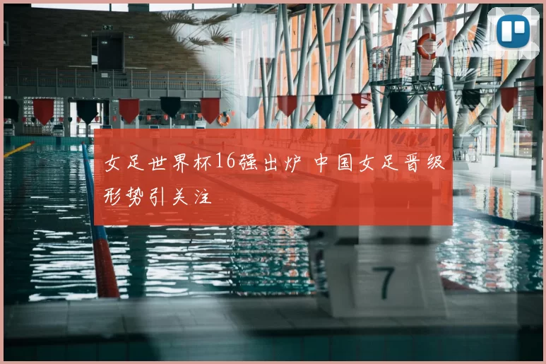 女足世界杯16强出炉 中国女足晋级形势引关注