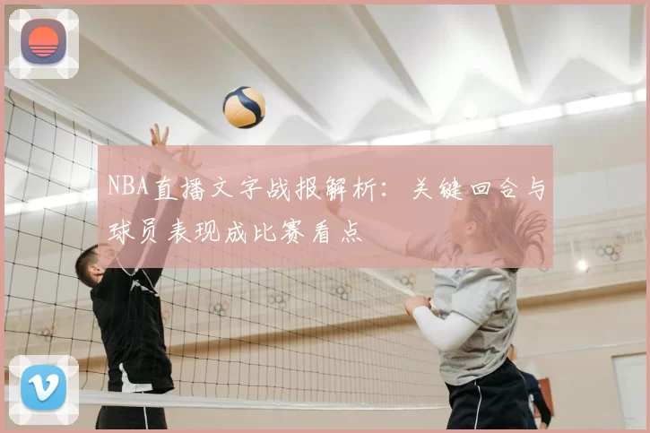 NBA直播文字战报解析:关键回合与球员表现成比赛看点
