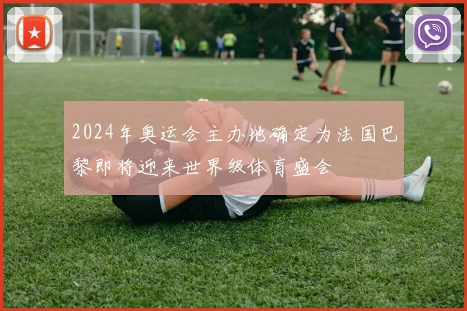 2024年奥运会主办地确定为法国巴黎即将迎来世界级体育盛会