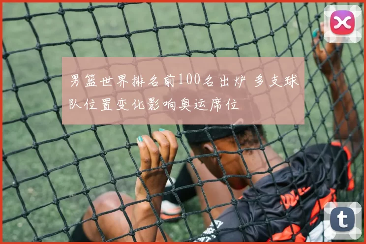 男篮世界排名前100名出炉 多支球队位置变化影响奥运席位