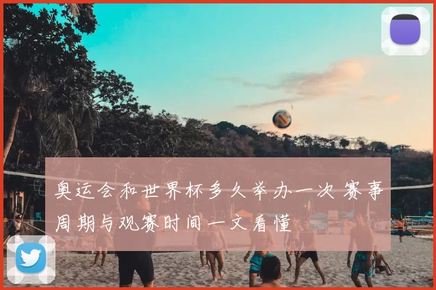 奥运会和世界杯多久举办一次 赛事周期与观赛时间一文看懂