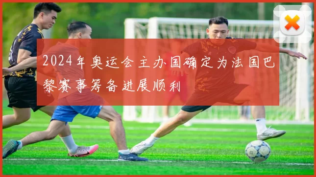 2024年奥运会主办国确定为法国巴黎赛事筹备进展顺利