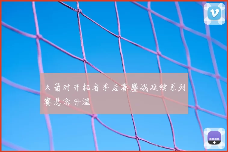 火箭对开拓者季后赛鏖战延续系列赛悬念升温